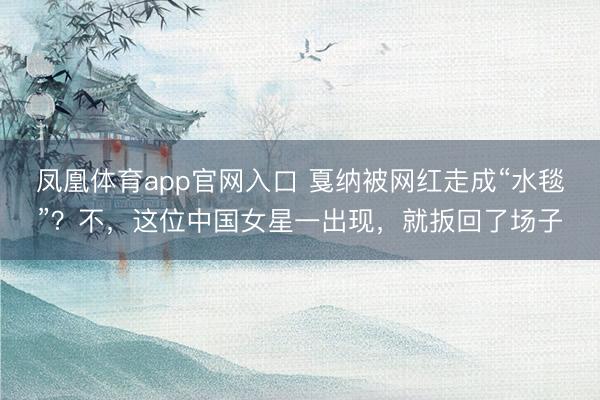 凤凰体育app官网入口 戛纳被网红走成“水毯”？不，这位中国女星一出现，就扳回了场子
