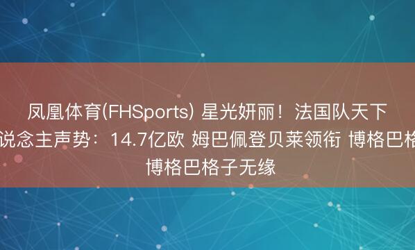凤凰体育(FHSports) 星光妍丽！法国队天下杯26东说念主声势：14.7亿欧 姆巴佩登贝莱领衔 博格巴格子无缘