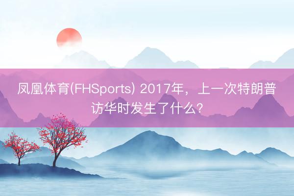 凤凰体育(FHSports) 2017年，上一次特朗普访华时发生了什么？