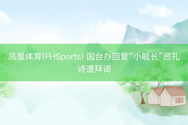 凤凰体育(FHSports) 国台办回复“小舰长”吕礼诗遭拜谒