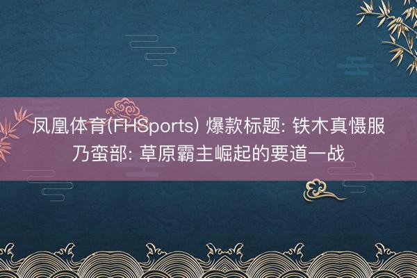 凤凰体育(FHSports) 爆款标题: 铁木真慑服乃蛮部: 草原霸主崛起的要道一战