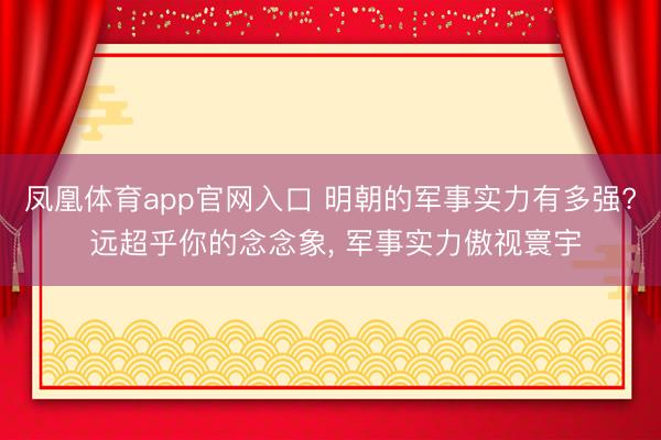 凤凰体育app官网入口 明朝的军事实力有多强? 远超乎你的念念象， 军事实力傲视寰宇