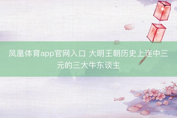凤凰体育app官网入口 大明王朝历史上连中三元的三大牛东谈主