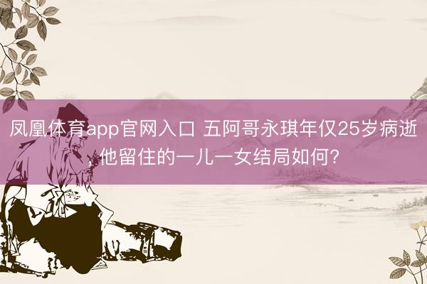 凤凰体育app官网入口 五阿哥永琪年仅25岁病逝， 他留住的一儿一女结局如何?