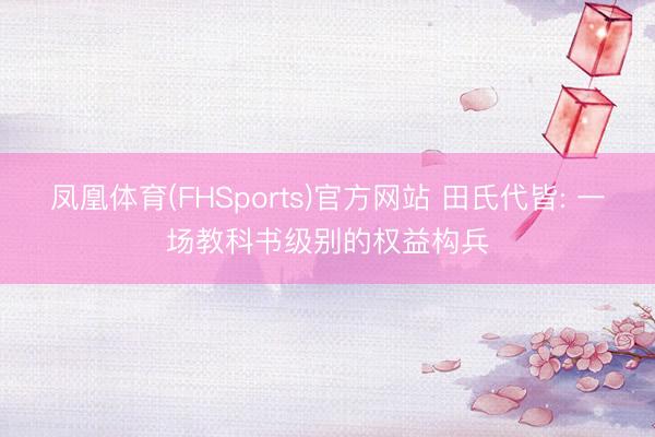 凤凰体育(FHSports)官方网站 田氏代皆: 一场教科书级别的权益构兵