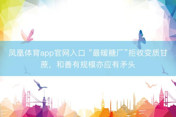 凤凰体育app官网入口 “最暖糖厂”拒收变质甘蔗,和善有规模亦应有矛头