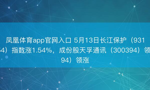 凤凰体育app官网入口 5月13日长江保护(931554)指数涨1.54%,成份股天孚通讯(300394)领涨