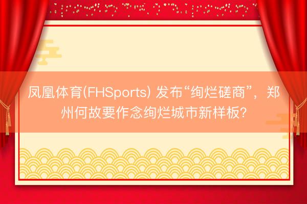 凤凰体育(FHSports) 发布“绚烂磋商”，郑州何故要作念绚烂城市新样板？