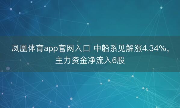 凤凰体育app官网入口 中船系见解涨4.34%，主力资金净流入6股