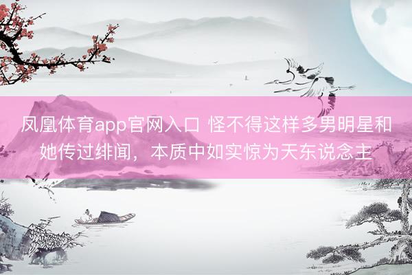 凤凰体育app官网入口 怪不得这样多男明星和她传过绯闻，<a href=