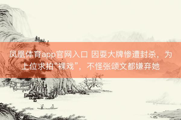 凤凰体育app官网入口 因耍大牌惨遭封杀,为上位求拍“裸戏”,不怪张颂文都嫌弃她