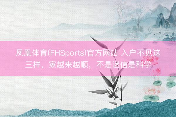 凤凰体育(FHSports)官方网站 入户不见这三样，家越来越顺，不是迷信是科学
