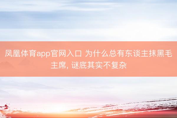 凤凰体育app官网入口 为什么总有东谈主抹黑毛主席, 谜底其实不复杂