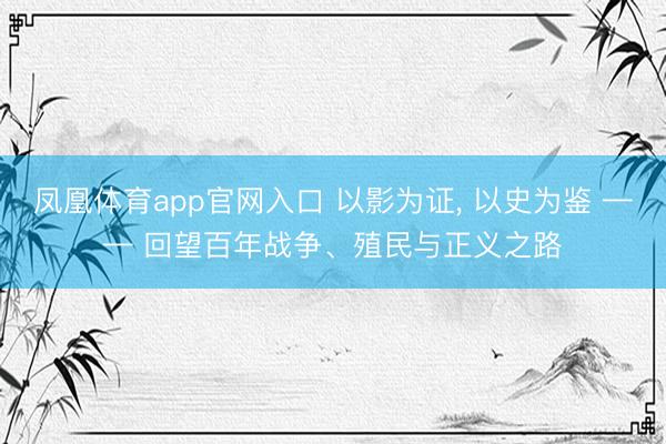 凤凰体育app官网入口 以影为证， 以史为鉴 —— 回望百年战争、殖民与正义之路