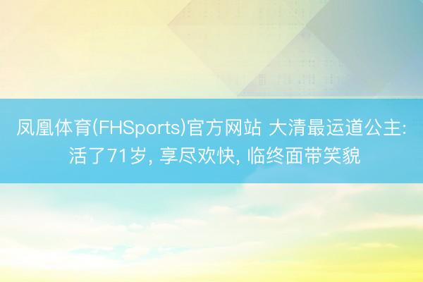 凤凰体育(FHSports)官方网站 大清最运道公主: 活了71岁， 享尽欢快， 临终面带笑貌