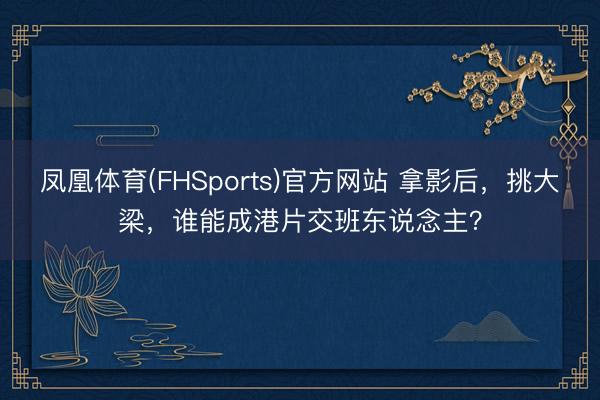 凤凰体育(FHSports)官方网站 拿影后，挑大梁，谁能成港片交班东说念主？