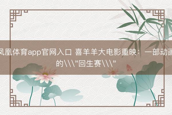 凤凰体育app官网入口 喜羊羊大电影重映：一部动画的\