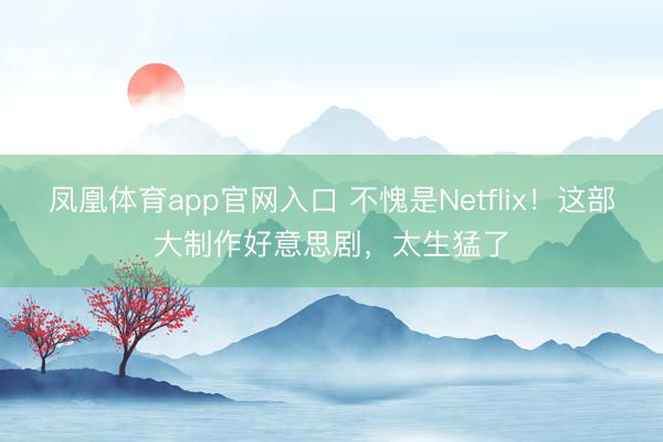 凤凰体育app官网入口 不愧是Netflix！这部大制作好意思剧，太生猛了
