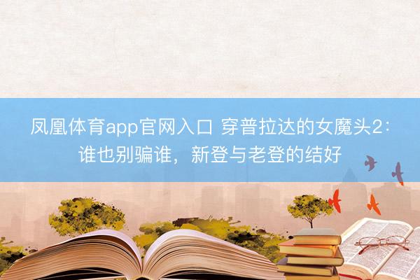 凤凰体育app官网入口 穿普拉达的女魔头2：谁也别骗谁，新登与老登的结好