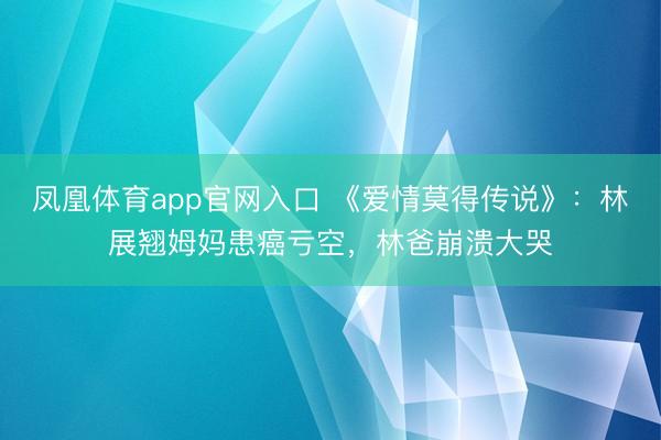 凤凰体育app官网入口 《爱情莫得传说》：林展翘姆妈患癌亏空，林爸崩溃大哭