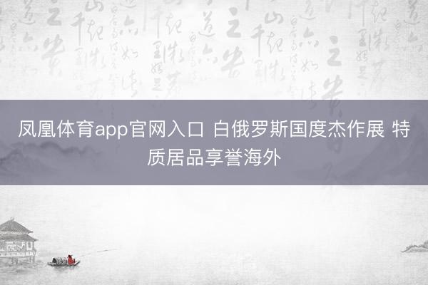 凤凰体育app官网入口 白俄罗斯国度杰作展 特质居品享誉海外