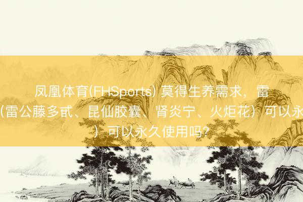 凤凰体育(FHSports) 莫得生养需求，雷公藤制剂（雷公藤多甙、昆仙胶囊、肾炎宁、火炬花）可以永久使用吗？