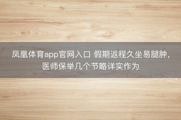 凤凰体育app官网入口 假期返程久坐易腿肿，医师保举几个节略详实作为