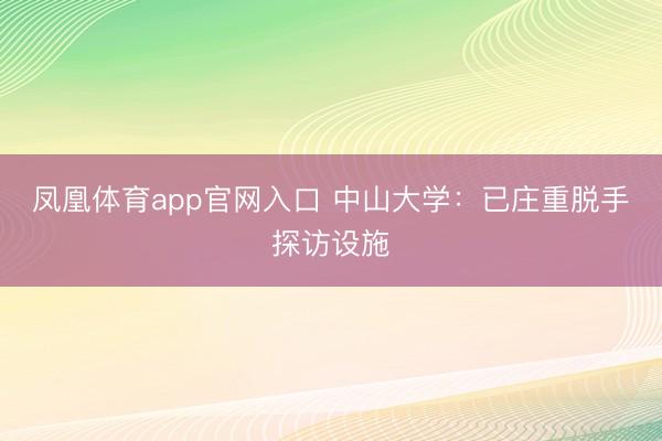 凤凰体育app官网入口 中山大学：已庄重脱手探访设施