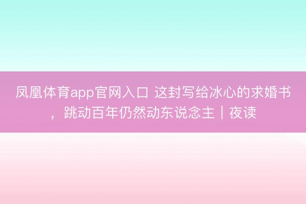 凤凰体育app官网入口 这封写给冰心的求婚书,跳动百年仍然动东说念主|夜读