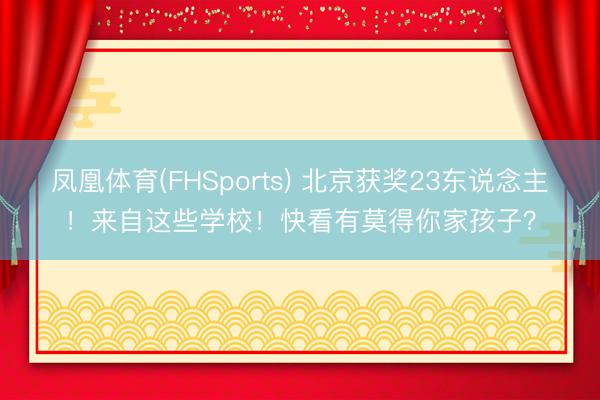 凤凰体育(FHSports) 北京获奖23东说念主！来自这些学校！快看有莫得你家孩子？