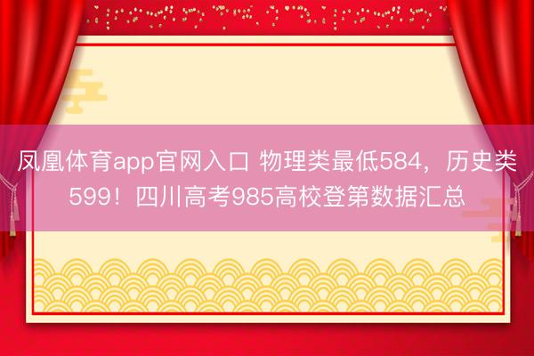 凤凰体育app官网入口 物理类最低584，历史类599！四川高考985高校登第数据汇总