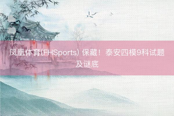 凤凰体育(FHSports) 保藏！泰安四模9科试题及谜底