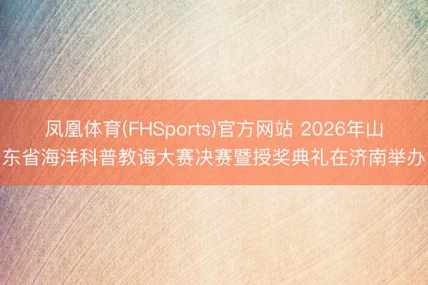 凤凰体育(FHSports)官方网站 2026年山东省海洋科普教诲大赛决赛暨授奖典礼在济南举办