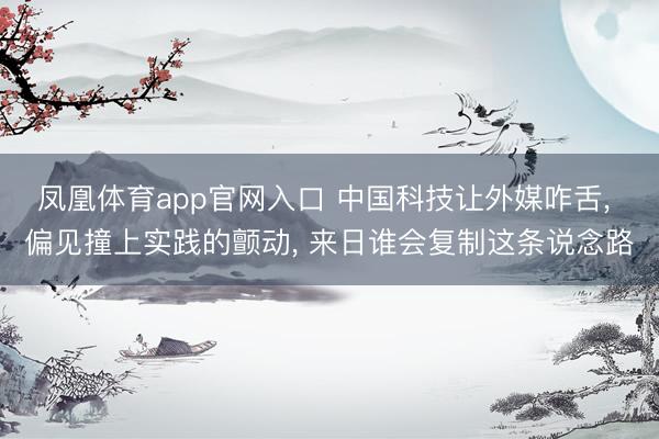 凤凰体育app官网入口 中国科技让外媒咋舌， 偏见撞上实践的颤动， 来日谁会复制这条说念路