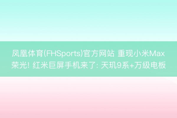 凤凰体育(FHSports)官方网站 重现小米Max荣光! 红米巨屏手机来了: 天玑9系+万级电板