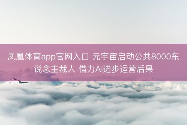 凤凰体育app官网入口 元宇宙启动公共8000东说念主裁人 借力AI进步运营后果