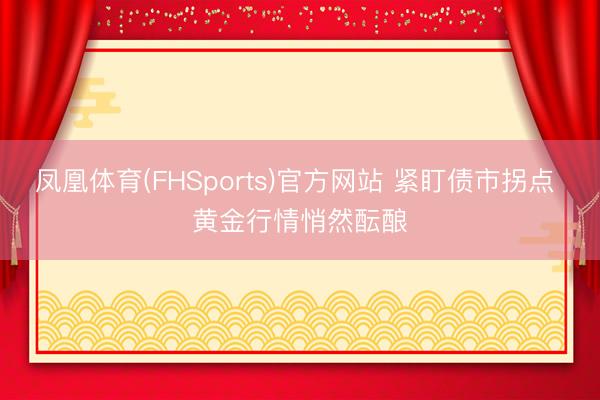 凤凰体育(FHSports)官方网站 紧盯债市拐点 黄金行情悄然酝酿