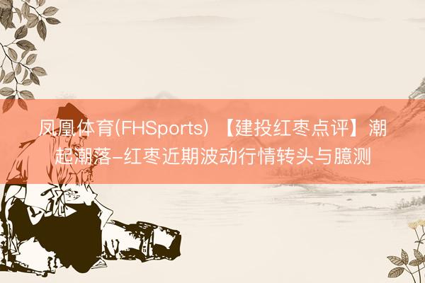 凤凰体育(FHSports) 【建投红枣点评】潮起潮落-红枣近期波动行情转头与臆测