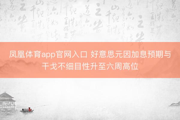 凤凰体育app官网入口 好意思元因加息预期与干戈不细目性升至六周高位