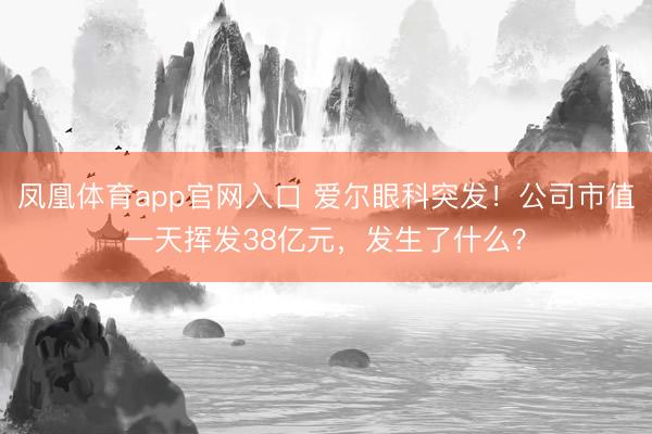 凤凰体育app官网入口 爱尔眼科突发！公司市值一天挥发38亿元，发生了什么？
