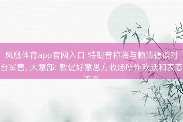 凤凰体育app官网入口 特朗普称将与赖清德谈对台军售， 大意部: 敦促好意思方收场所作欢跃和表态