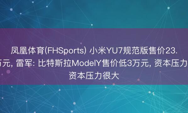 凤凰体育(FHSports) 小米YU7规范版售价23.35万元， 雷军: 比特斯拉ModelY售价低3万元， 资本压力很大