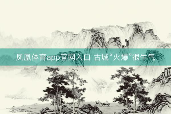 凤凰体育app官网入口 古城“火爆”很牛气