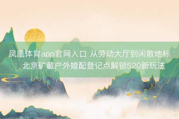 凤凰体育app官网入口 从劳动大厅到闲散地标：北京矿藏户外婚配登记点解锁520新玩法