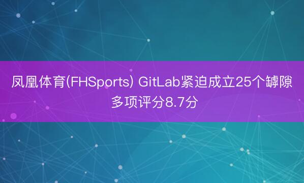 凤凰体育(FHSports) GitLab紧迫成立25个罅隙 多项评分8.7分