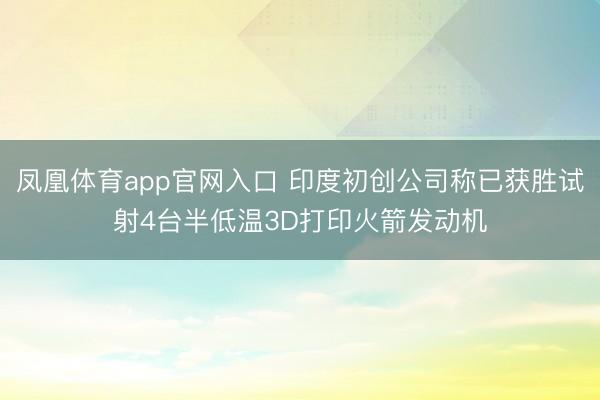 凤凰体育app官网入口 印度初创公司称已获胜试射4台半低温3D打印火箭发动机