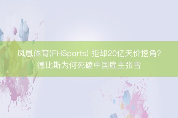 凤凰体育(FHSports) 拒却20亿天价挖角?德比斯为何死磕中国雇主张雪