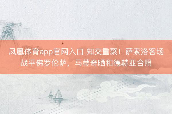 凤凰体育app官网入口 知交重聚！萨索洛客场战平佛罗伦萨，马蒂奇晒和德赫亚合照