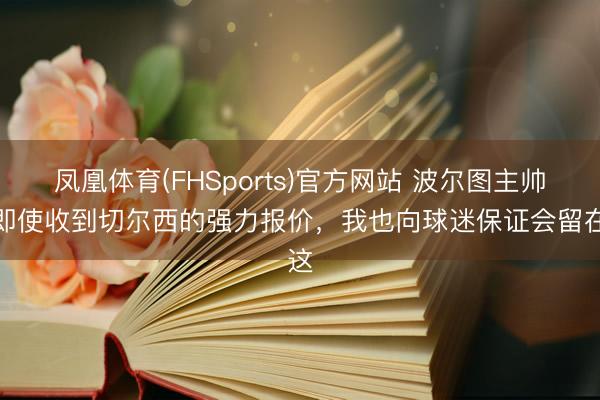 凤凰体育(FHSports)官方网站 波尔图主帅：即使收到切尔西的强力报价，我也向球迷保证会留在这