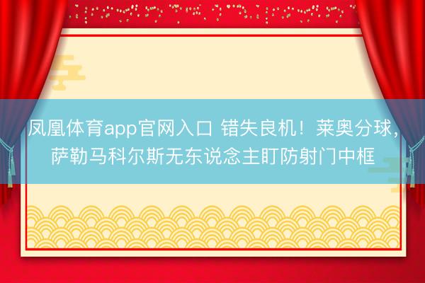 凤凰体育app官网入口 错失良机！莱奥分球，萨勒马科尔斯无东说念主盯防射门中框